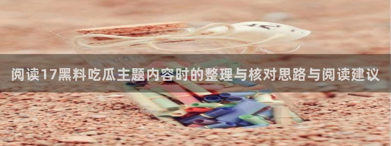51吃瓜网黑料：阅读17黑料吃瓜主题内容时的整理与核对思路与阅读建议