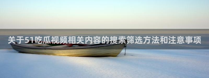 吃瓜在线观看：关于51吃瓜视频相关内容的搜索筛选方法和注意事项
