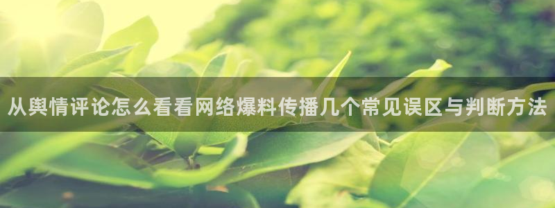 51吃瓜:从舆情评论怎么看看网络爆料传播几个常见误区与判断方法