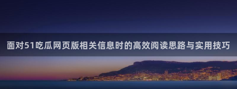 51吃瓜网最新入口:面对51吃瓜网页版相关信息时的高效阅读思路与实用技巧